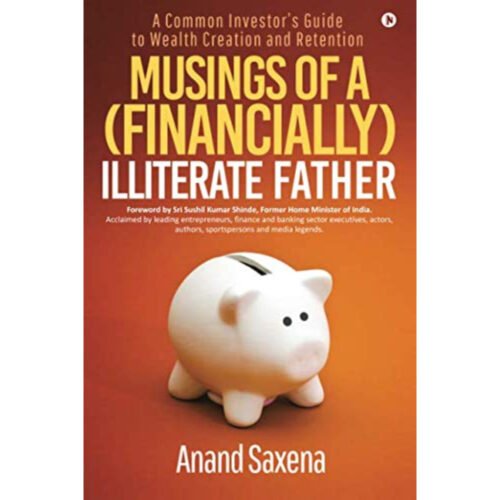 Musings of a Financially Illiterate Father A Common Investors Guide to Wealth Creation and Retention by Anand Saxena